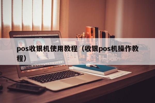 pos收银机使用教程（收银pos机操作教程）