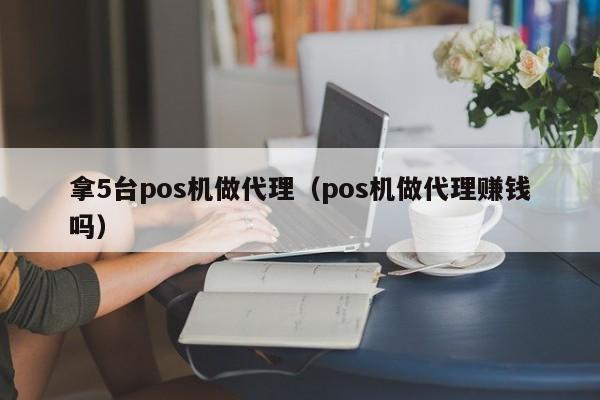 拿5台pos机做代理（pos机做代理赚钱吗）