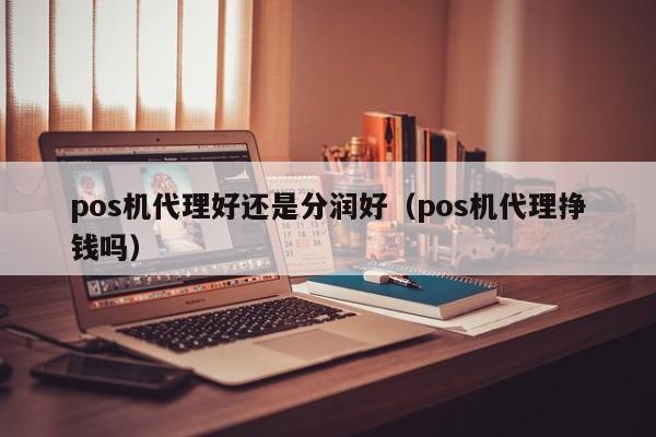 pos机代理好还是分润好（pos机代理挣钱吗）