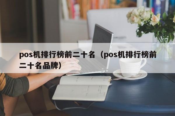 pos机排行榜前二十名（pos机排行榜前二十名品牌）