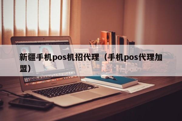 新疆手机pos机招代理（手机pos代理加盟）