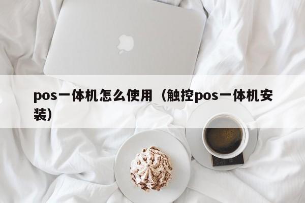 pos一体机怎么使用（触控pos一体机安装）