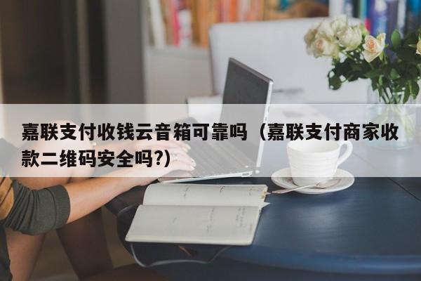 嘉联支付收钱云音箱可靠吗（嘉联支付商家收款二维码安全吗?）