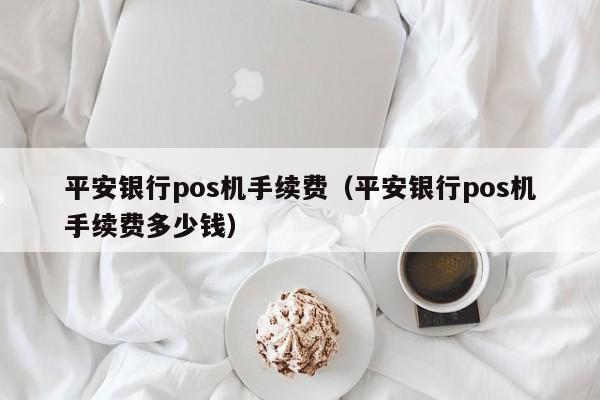 平安银行pos机手续费（平安银行pos机手续费多少钱）