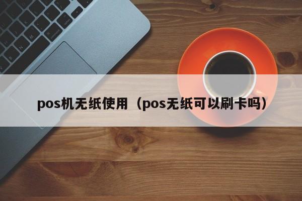 pos机无纸使用（pos无纸可以刷卡吗）