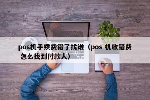 pos机手续费错了找谁（pos 机收错费 怎么找到付款人）