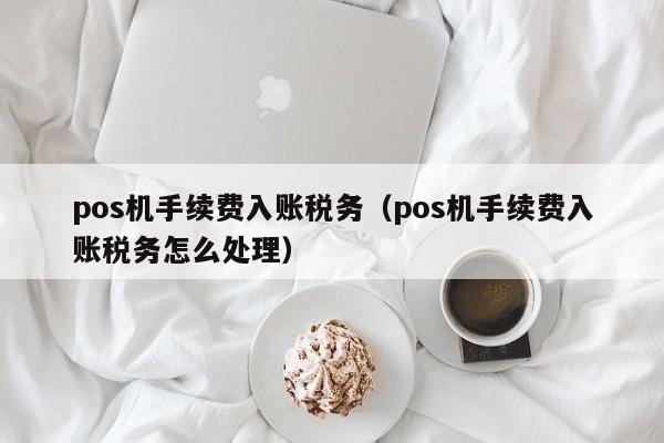 pos机手续费入账税务（pos机手续费入账税务怎么处理）