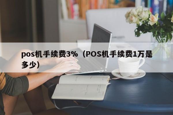 pos机手续费3%（POS机手续费1万是多少）