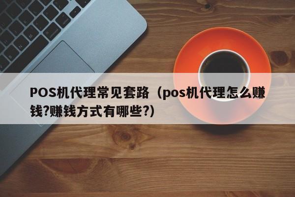 POS机代理常见套路（pos机代理怎么赚钱?赚钱方式有哪些?）