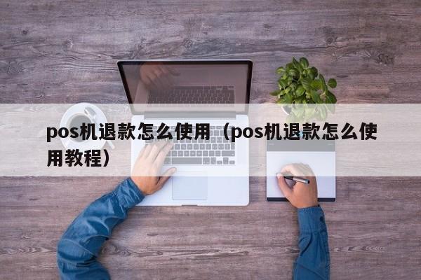 pos机退款怎么使用（pos机退款怎么使用教程）