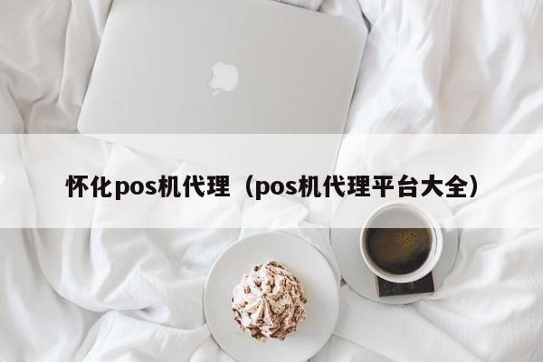 怀化pos机代理（pos机代理平台大全）