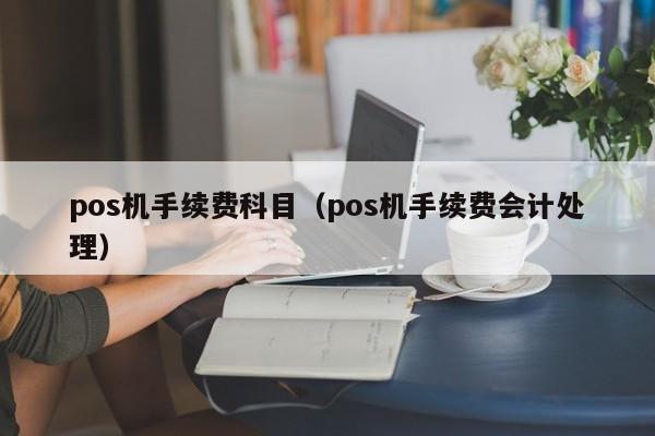 pos机手续费科目（pos机手续费会计处理）