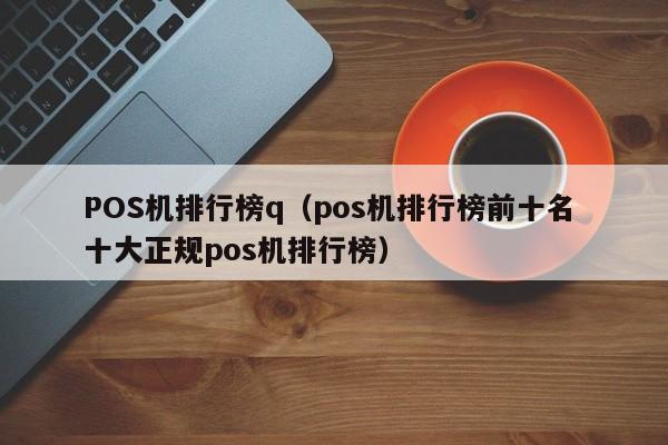 POS机排行榜q（pos机排行榜前十名 十大正规pos机排行榜）