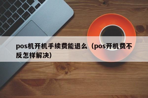 pos机开机手续费能退么（pos开机费不反怎样解决）