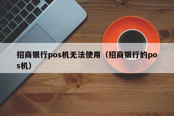 招商银行pos机无法使用（招商银行的pos机）