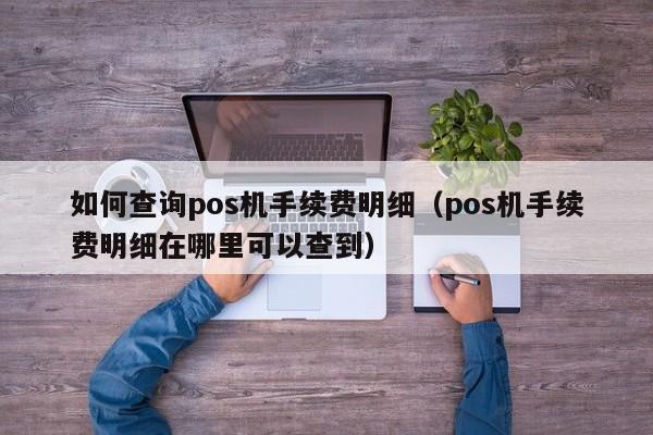 如何查询pos机手续费明细（pos机手续费明细在哪里可以查到）