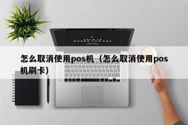 怎么取消使用pos机（怎么取消使用pos机刷卡）