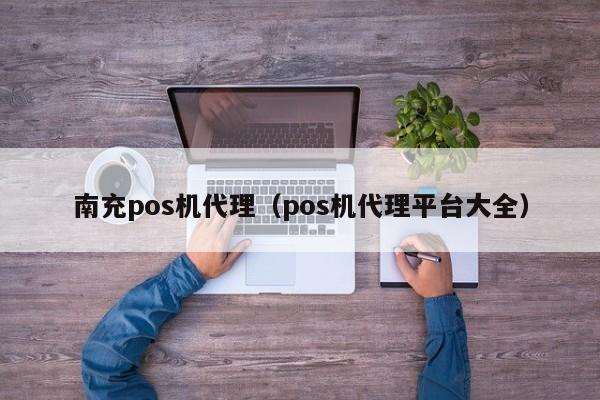 南充pos机代理（pos机代理平台大全）