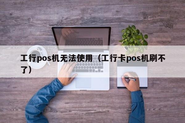 工行pos机无法使用（工行卡pos机刷不了）