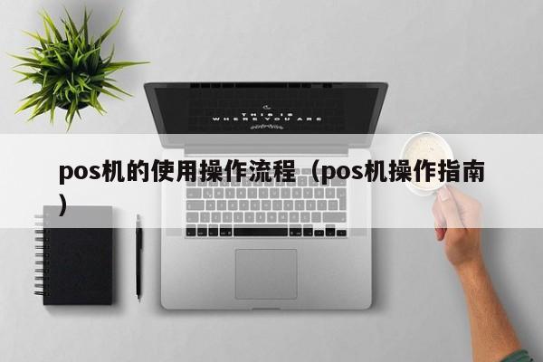 pos机的使用操作流程（pos机操作指南）