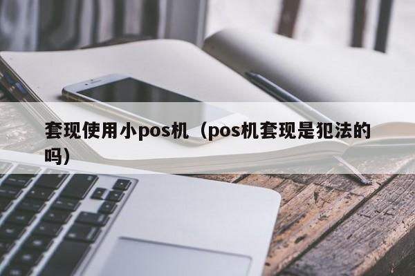 套现使用小pos机（pos机套现是犯法的吗）