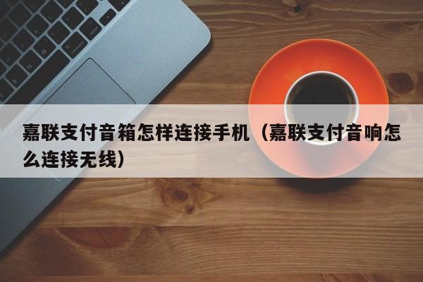 嘉联支付音箱怎样连接手机（嘉联支付音响怎么连接无线）