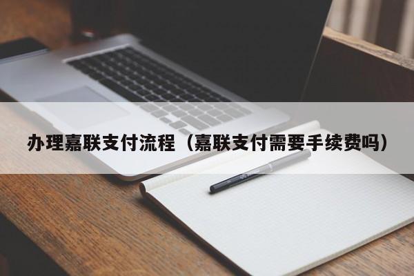 办理嘉联支付流程（嘉联支付需要手续费吗）