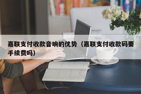 嘉联支付收款音响的优势（嘉联支付收款码要手续费吗）