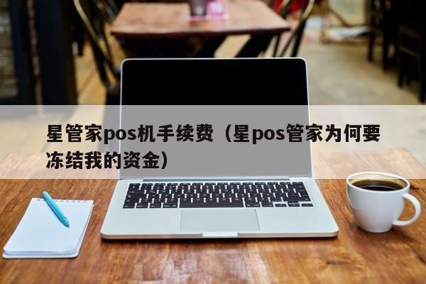 星管家pos机手续费（星pos管家为何要冻结我的资金）