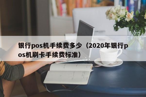 银行pos机手续费多少（2020年银行pos机刷卡手续费标准）