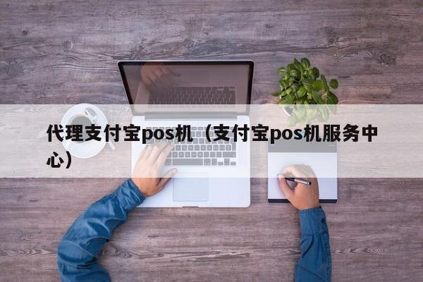 代理支付宝pos机（支付宝pos机服务中心）