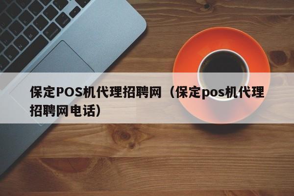 保定POS机代理招聘网（保定pos机代理招聘网电话）