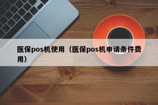 医保pos机使用（医保pos机申请条件费用）