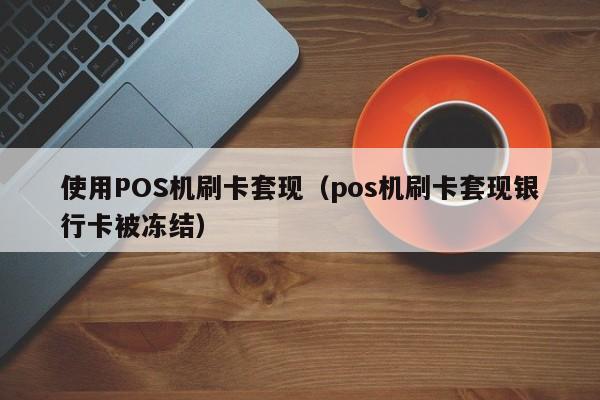 使用POS机刷卡套现（pos机刷卡套现银行卡被冻结）