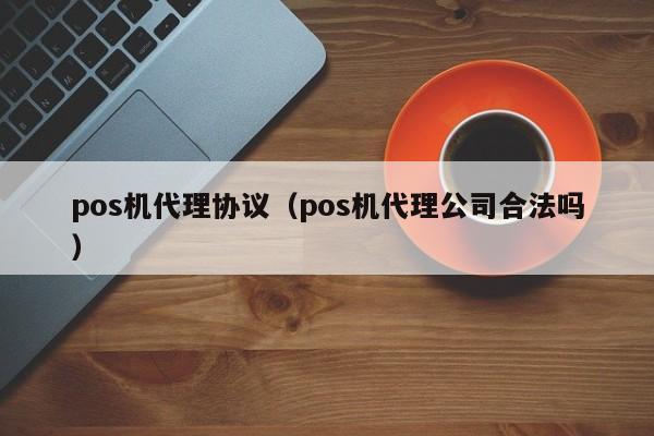 pos机代理协议（pos机代理公司合法吗）