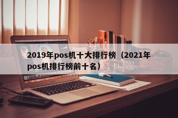 2019年pos机十大排行榜（2021年pos机排行榜前十名）