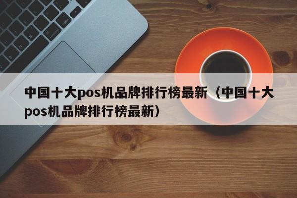 中国十大pos机品牌排行榜最新（中国十大pos机品牌排行榜最新）