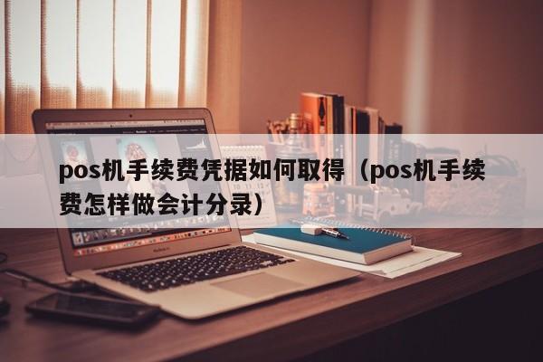 pos机手续费凭据如何取得（pos机手续费怎样做会计分录）