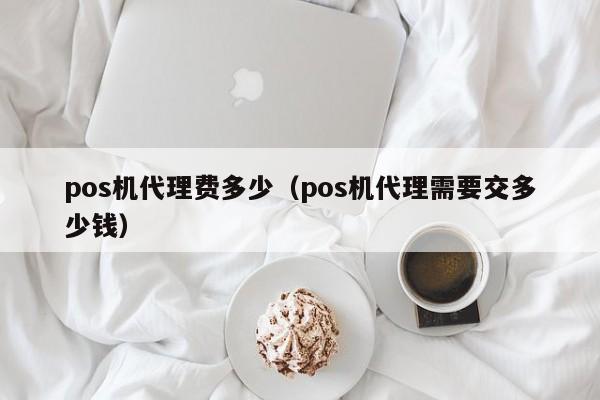 pos机代理费多少（pos机代理需要交多少钱）