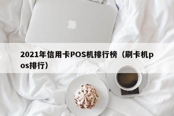 2021年信用卡POS机排行榜（刷卡机pos排行）