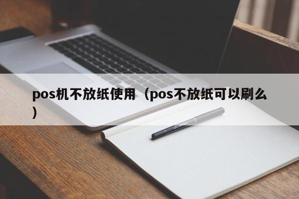 pos机不放纸使用（pos不放纸可以刷么）