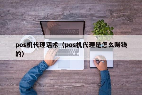 pos机代理话术（pos机代理是怎么赚钱的）