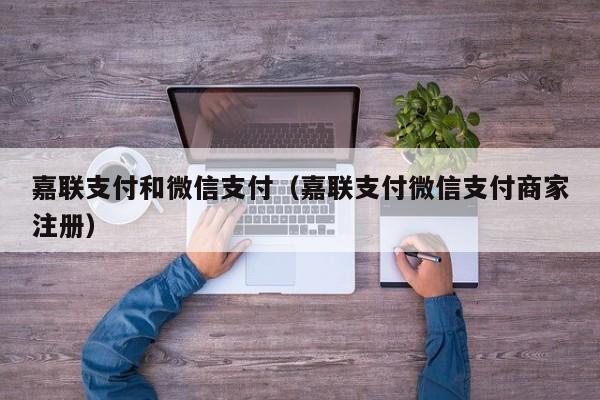 嘉联支付和微信支付（嘉联支付微信支付商家注册）