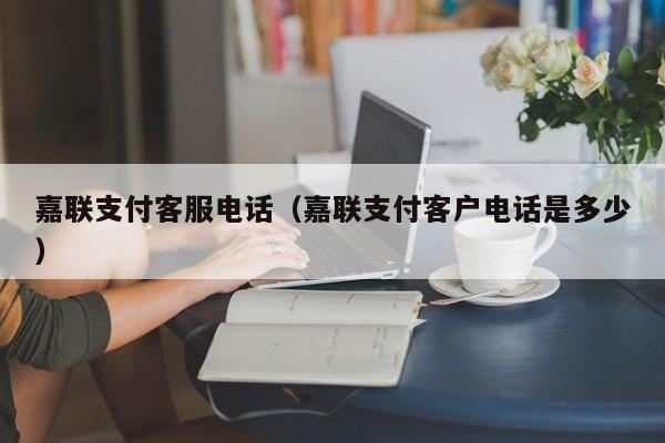 嘉联支付客服电话（嘉联支付客户电话是多少）