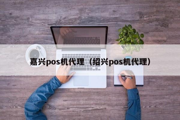 嘉兴pos机代理（绍兴pos机代理）