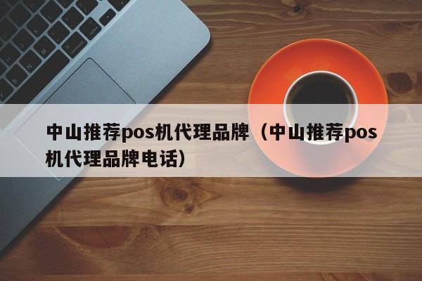 中山推荐pos机代理品牌（中山推荐pos机代理品牌电话）