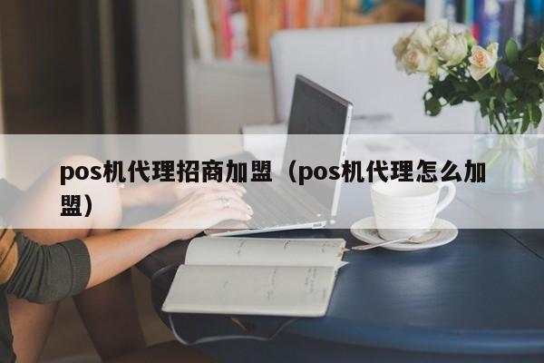 pos机代理招商加盟（pos机代理怎么加盟）