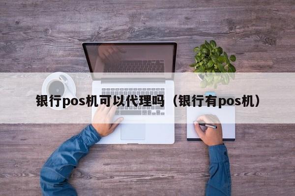 银行pos机可以代理吗（银行有pos机）