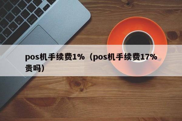 pos机手续费1%（pos机手续费17%贵吗）