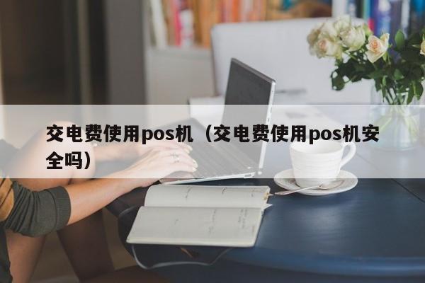 交电费使用pos机（交电费使用pos机安全吗）